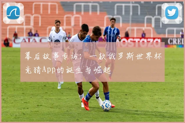 幕后故事专访:一款俄罗斯世界杯竞猜App的诞生与崛起