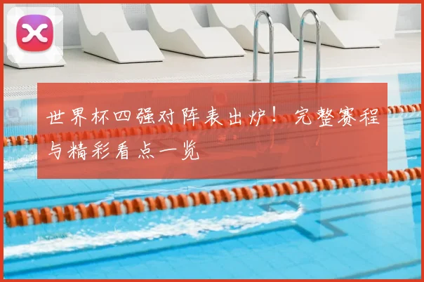 世界杯四强对阵表出炉！完整赛程与精彩看点一览
