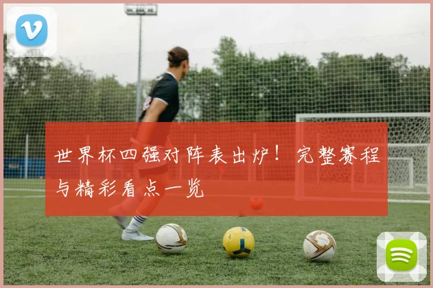 世界杯四强对阵表出炉！完整赛程与精彩看点一览