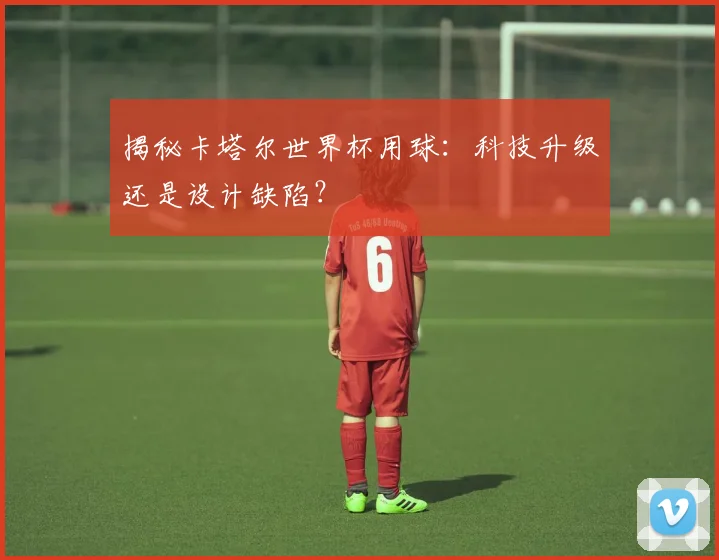 揭秘卡塔尔世界杯用球：科技升级还是设计缺陷？