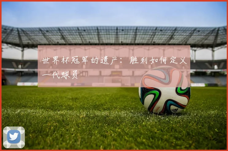 世界杯冠军的遗产:胜利如何定义一代球员