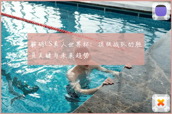 解码CS真人世界杯：顶级战队的胜负关键与未来趋势