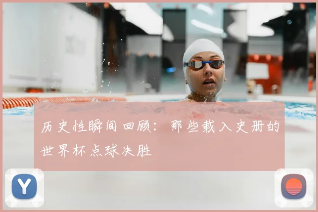 历史性瞬间回顾：那些载入史册的世界杯点球决胜