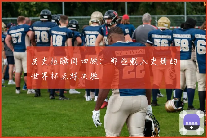 历史性瞬间回顾：那些载入史册的世界杯点球决胜