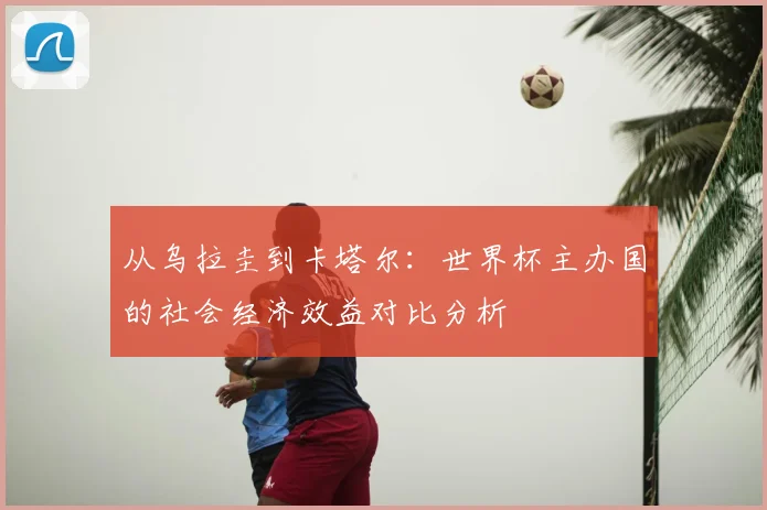 从乌拉圭到卡塔尔:世界杯主办国的社会经济效益对比分析