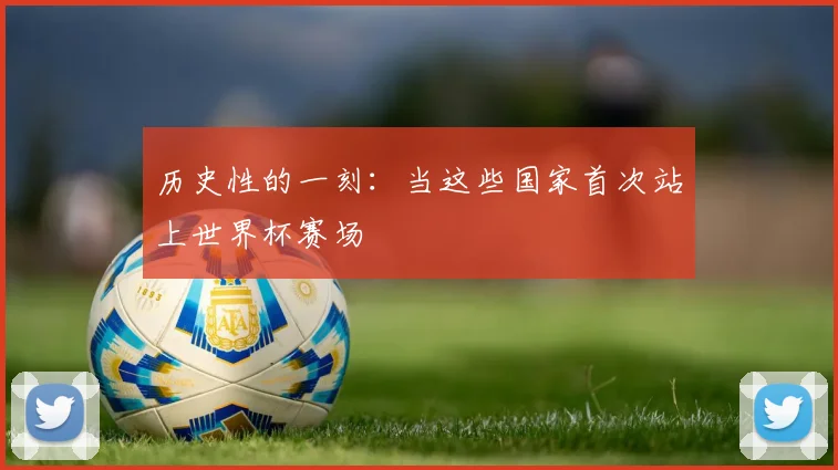 历史性的一刻：当这些国家首次站上世界杯赛场