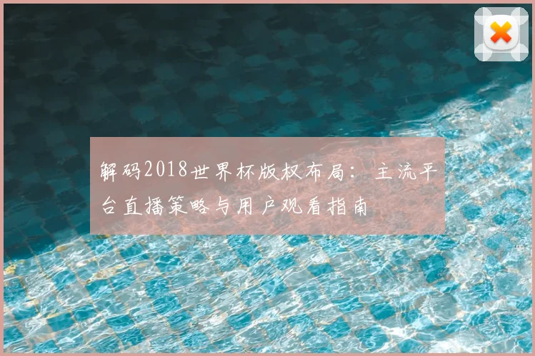 解码2018世界杯版权布局：主流平台直播策略与用户观看指南