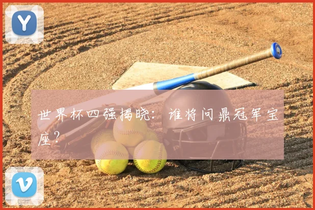 世界杯四强揭晓：谁将问鼎冠军宝座？