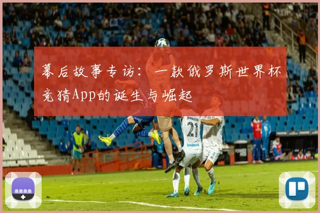 幕后故事专访:一款俄罗斯世界杯竞猜App的诞生与崛起