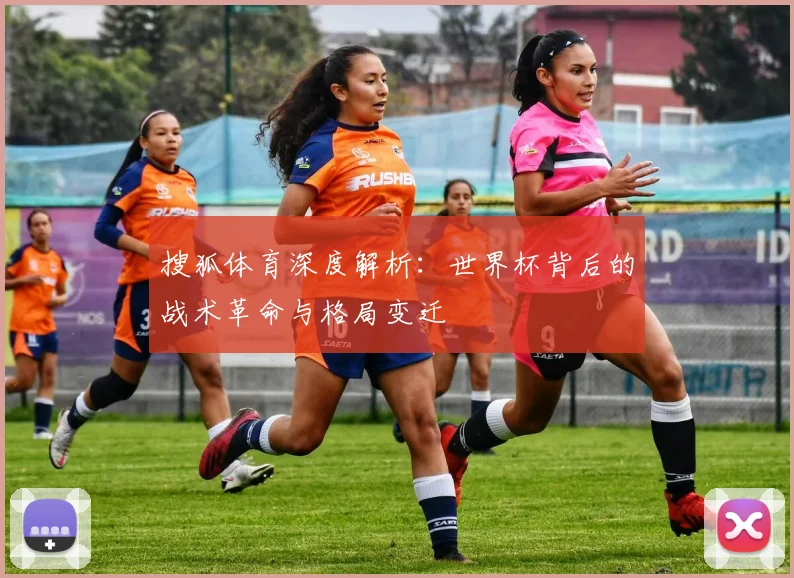 搜狐体育深度解析:世界杯背后的战术革命与格局变迁
