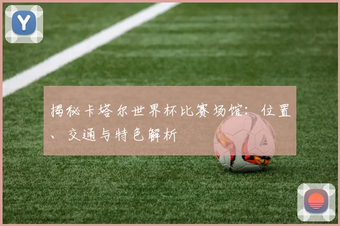 揭秘卡塔尔世界杯比赛场馆：位置、交通与特色解析