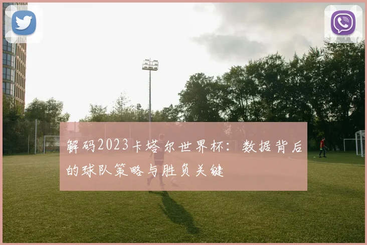 解码2023卡塔尔世界杯：数据背后的球队策略与胜负关键
