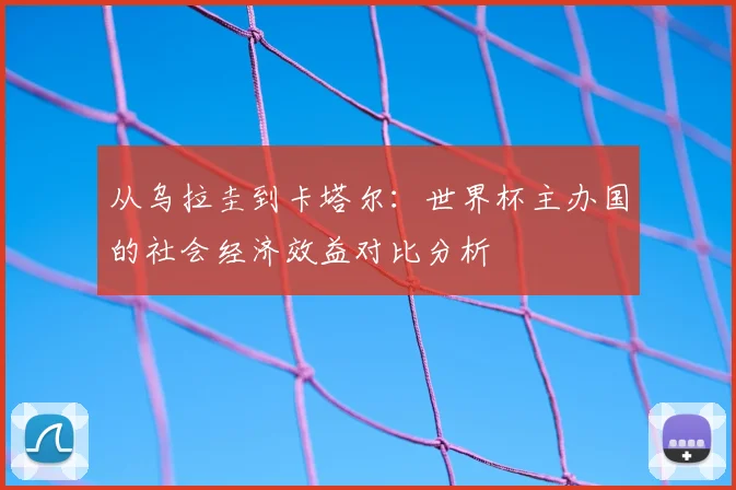 从乌拉圭到卡塔尔:世界杯主办国的社会经济效益对比分析