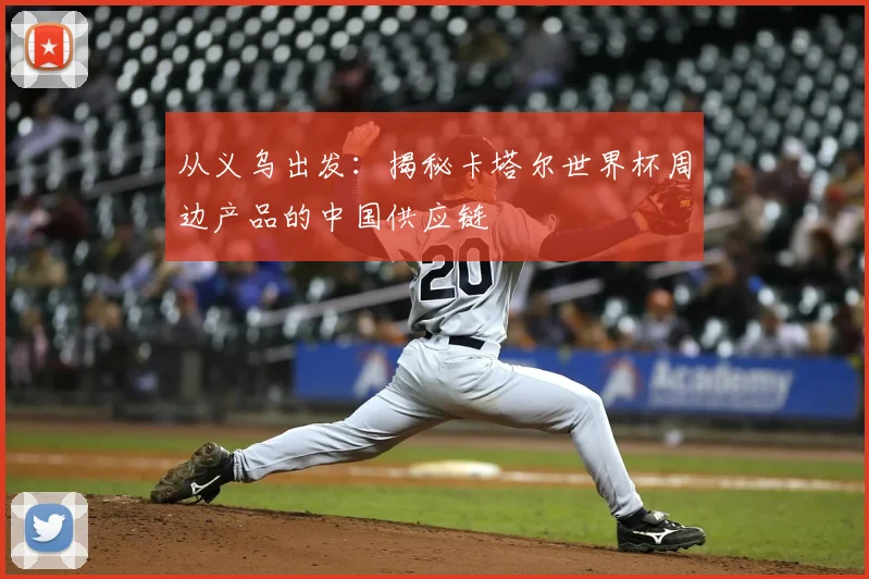 从义乌出发:揭秘卡塔尔世界杯周边产品的中国供应链