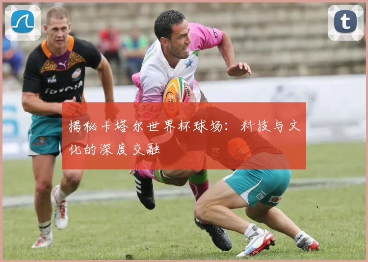 揭秘卡塔尔世界杯球场：科技与文化的深度交融