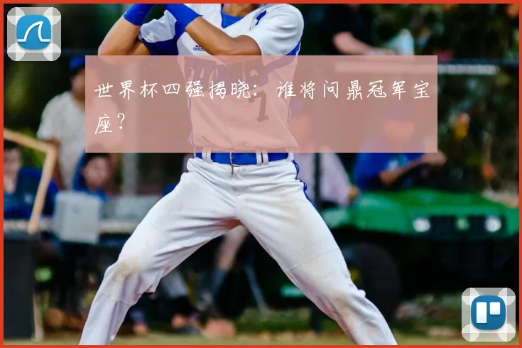 世界杯四强揭晓：谁将问鼎冠军宝座？