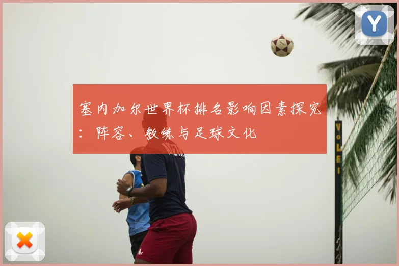 塞内加尔世界杯排名影响因素探究:阵容、教练与足球文化