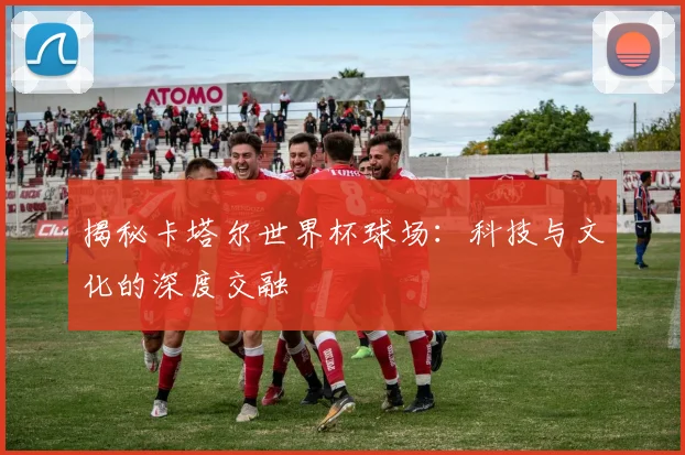 揭秘卡塔尔世界杯球场：科技与文化的深度交融
