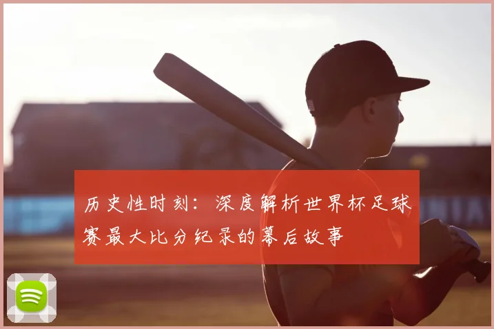 历史性时刻：深度解析世界杯足球赛最大比分纪录的幕后故事