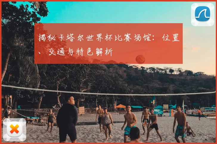 揭秘卡塔尔世界杯比赛场馆：位置、交通与特色解析