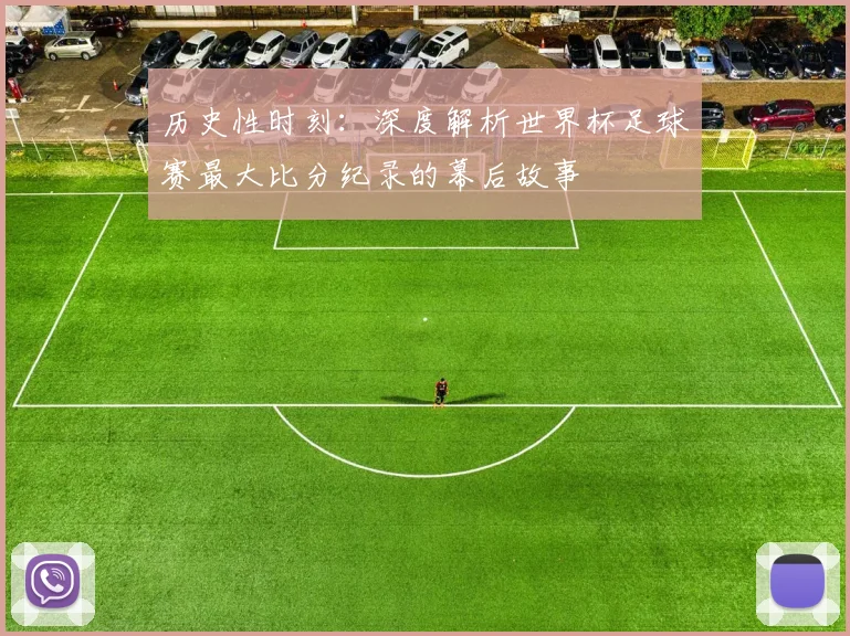 历史性时刻：深度解析世界杯足球赛最大比分纪录的幕后故事