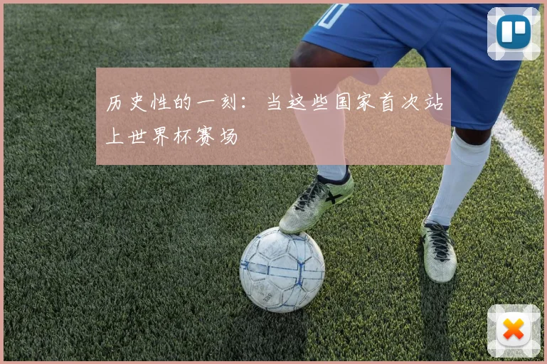 历史性的一刻：当这些国家首次站上世界杯赛场