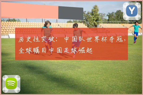 历史性突破：中国队世界杯夺冠，全球瞩目中国足球崛起
