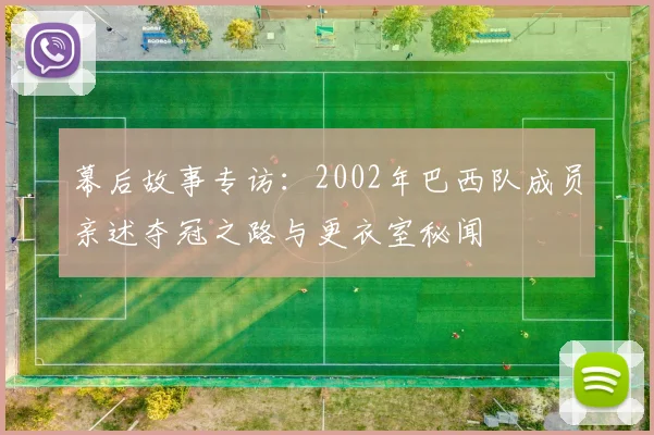幕后故事专访:2002年巴西队成员亲述夺冠之路与更衣室秘闻