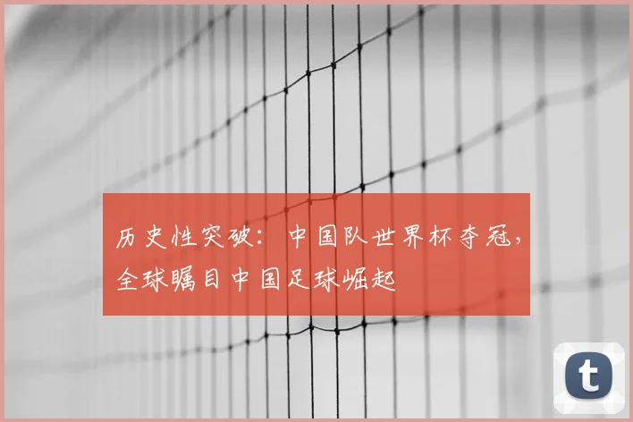 历史性突破：中国队世界杯夺冠，全球瞩目中国足球崛起