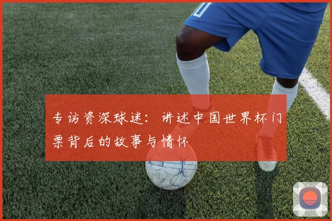 专访资深球迷：讲述中国世界杯门票背后的故事与情怀