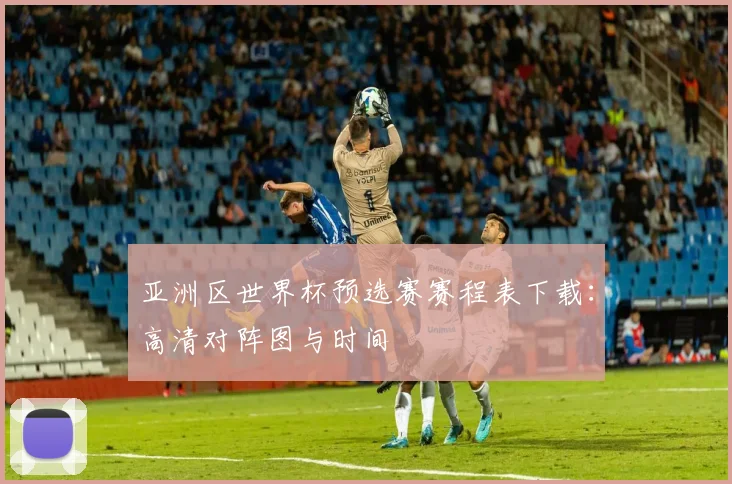 亚洲区世界杯预选赛赛程表下载：高清对阵图与时间